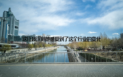 这让我深刻地感受到了这个行业的变化