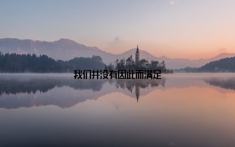 我们并没有因此而满足