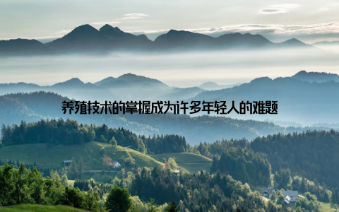 养殖技术的掌握成为许多年轻人的难题