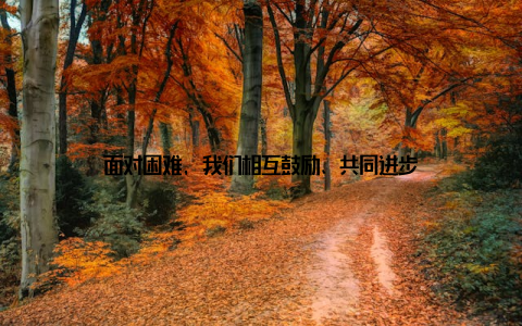 面对困难, 我们相互鼓励、共同进步