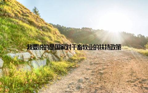 我要说的是国家对于畜牧业的扶持政策