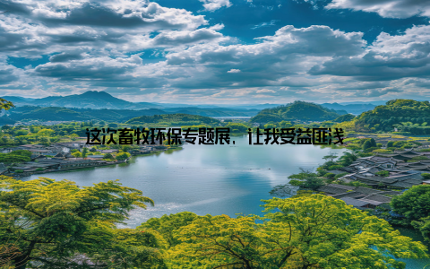 这次畜牧环保专题展, 让我受益匪浅