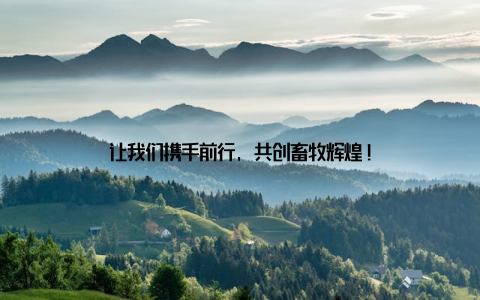 让我们携手前行, 共创畜牧辉煌!