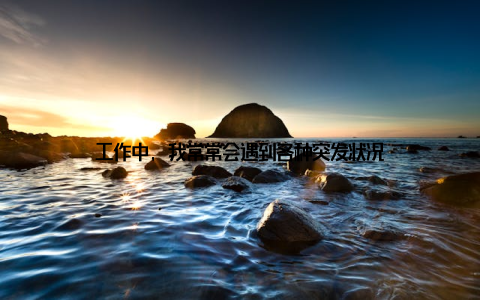 工作中, 我常常会遇到各种突发状况