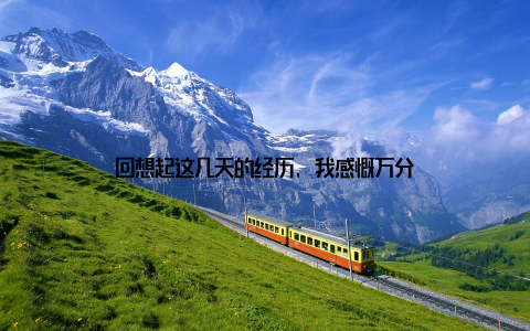 回想起这几天的经历, 我感慨万分