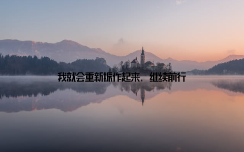 我就会重新振作起来, 继续前行