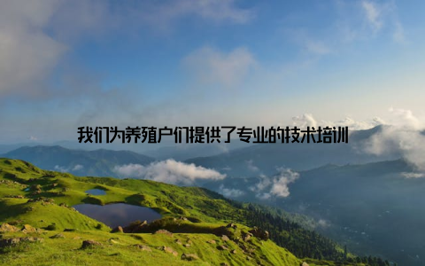 我们为养殖户们提供了专业的技术培训