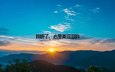 我听了, 心里美滋滋的