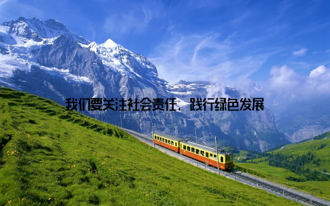 我们要关注社会责任, 践行绿色发展